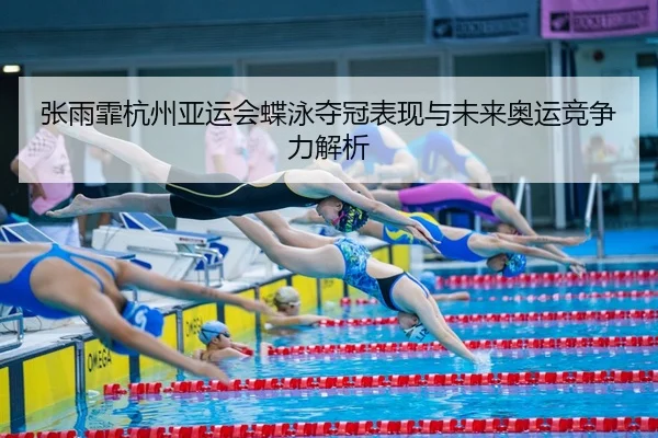 张雨霏杭州亚运会蝶泳夺冠表现与未来奥运竞争力解析